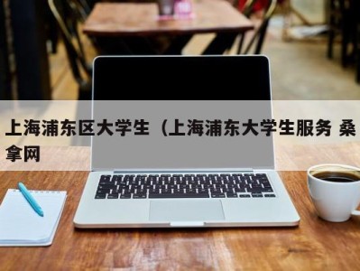 石家庄上海浦东区大学生（上海浦东大学生服务 桑拿网