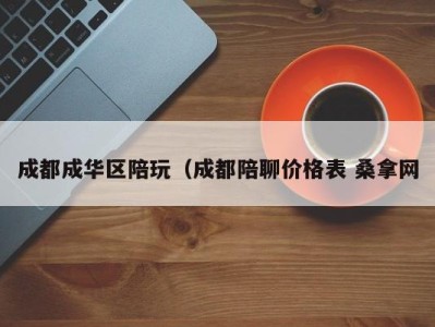 石家庄成都成华区陪玩（成都陪聊价格表 桑拿网