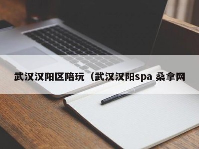 石家庄武汉汉阳区陪玩（武汉汉阳spa 桑拿网