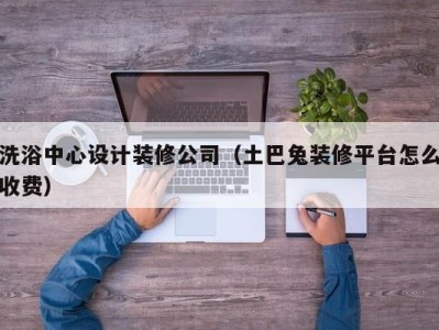 石家庄洗浴中心设计装修公司（土巴兔装修平台怎么收费）