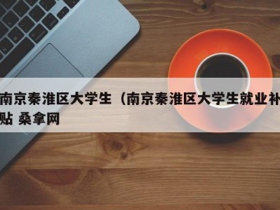 石家庄南京秦淮区大学生（南京秦淮区大学生就业补贴 桑拿网