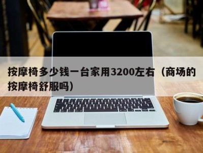 石家庄按摩椅多少钱一台家用3200左右（商场的按摩椅舒服吗）