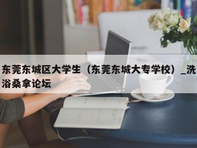 石家庄东莞东城区大学生（东莞东城大专学校）_洗浴桑拿论坛