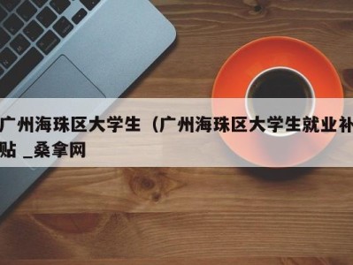 石家庄广州海珠区大学生（广州海珠区大学生就业补贴 _桑拿网