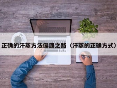 石家庄正确的汗蒸方法健康之路（汗蒸的正确方式）