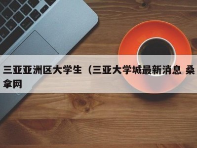 石家庄三亚亚洲区大学生（三亚大学城最新消息 桑拿网