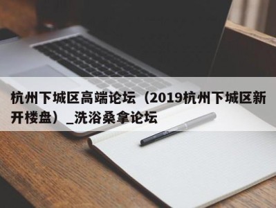 石家庄杭州下城区高端论坛（2019杭州下城区新开楼盘）_洗浴桑拿论坛