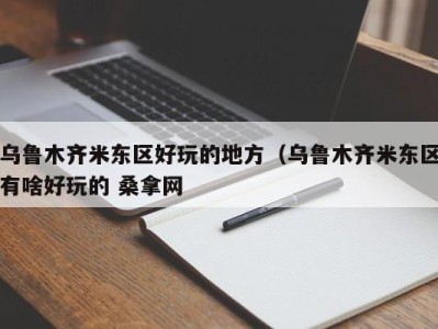 石家庄乌鲁木齐米东区好玩的地方（乌鲁木齐米东区有啥好玩的 桑拿网