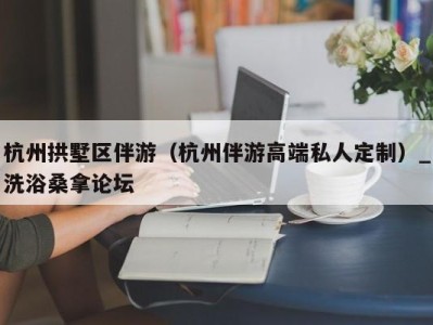 石家庄杭州拱墅区伴游（杭州伴游高端私人定制）_洗浴桑拿论坛