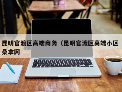 石家庄昆明官渡区高端商务（昆明官渡区高端小区 桑拿网