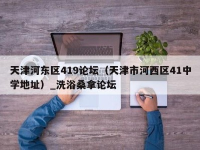 石家庄天津河东区419论坛（天津市河西区41中学地址）_洗浴桑拿论坛