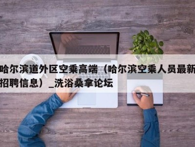 石家庄哈尔滨道外区空乘高端（哈尔滨空乘人员最新招聘信息）_洗浴桑拿论坛