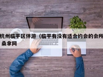 石家庄杭州临平区伴游（临平有没有适合约会的会所 桑拿网