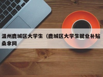 石家庄温州鹿城区大学生（鹿城区大学生就业补贴 桑拿网