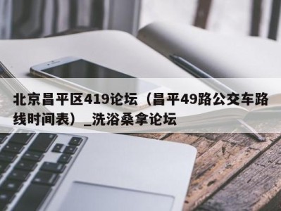 石家庄北京昌平区419论坛（昌平49路公交车路线时间表）_洗浴桑拿论坛