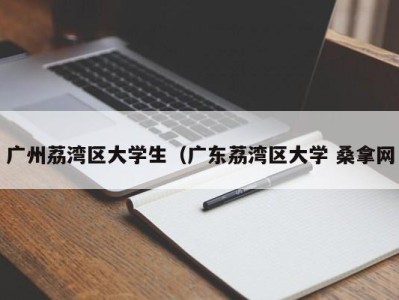 石家庄广州荔湾区大学生（广东荔湾区大学 桑拿网