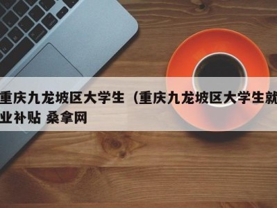 石家庄重庆九龙坡区大学生（重庆九龙坡区大学生就业补贴 桑拿网