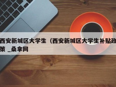 石家庄西安新城区大学生（西安新城区大学生补贴政策 _桑拿网