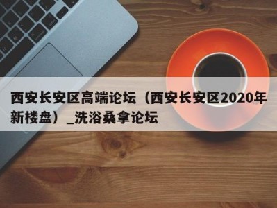 石家庄西安长安区高端论坛（西安长安区2020年新楼盘）_洗浴桑拿论坛