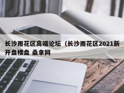 石家庄长沙雨花区高端论坛（长沙雨花区2021新开盘楼盘 桑拿网