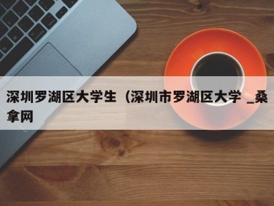 石家庄深圳罗湖区大学生（深圳市罗湖区大学 _桑拿网