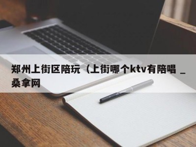 石家庄郑州上街区陪玩（上街哪个ktv有陪唱 _桑拿网