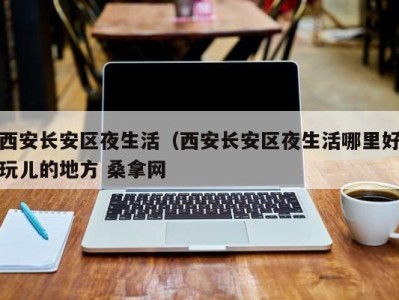 石家庄西安长安区夜生活（西安长安区夜生活哪里好玩儿的地方 桑拿网