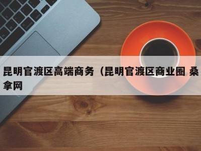 石家庄昆明官渡区高端商务（昆明官渡区商业圈 桑拿网