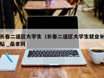 石家庄长春二道区大学生（长春二道区大学生就业补贴 _桑拿网