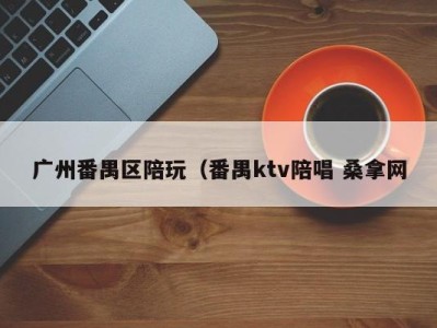 石家庄广州番禺区陪玩（番禺ktv陪唱 桑拿网