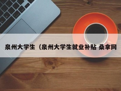 石家庄泉州大学生（泉州大学生就业补贴 桑拿网