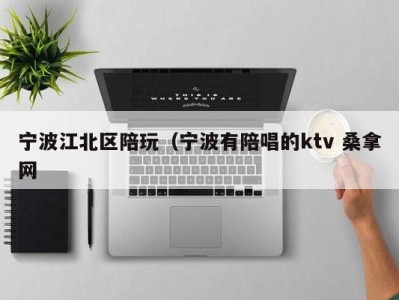 石家庄宁波江北区陪玩（宁波有陪唱的ktv 桑拿网