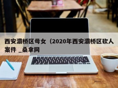 石家庄西安灞桥区母女（2020年西安灞桥区砍人案件 _桑拿网