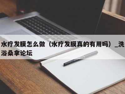 石家庄水疗发膜怎么做（水疗发膜真的有用吗）_洗浴桑拿论坛