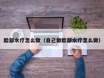 石家庄脸部水疗怎么做（自己做脸部水疗怎么做）