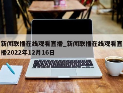 石家庄新闻联播在线观看直播_新闻联播在线观看直播2022年12月16日 