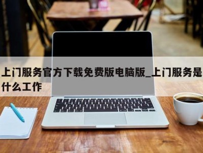 石家庄上门服务官方下载免费版电脑版_上门服务是什么工作 