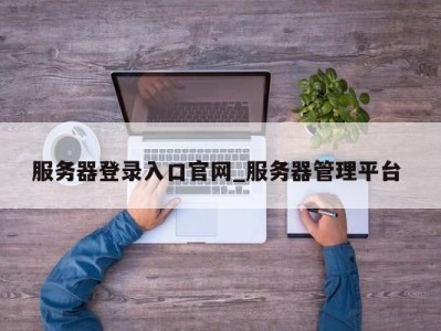 石家庄服务器登录入口官网_服务器管理平台 