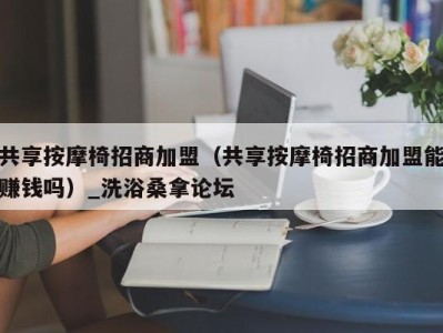 石家庄共享按摩椅招商加盟（共享按摩椅招商加盟能赚钱吗）_洗浴桑拿论坛