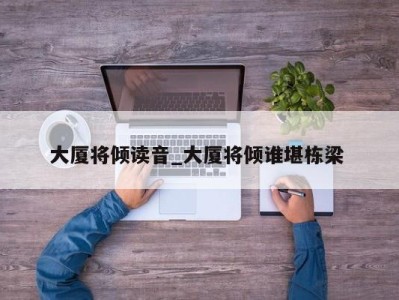 石家庄大厦将倾读音_大厦将倾谁堪栋梁 