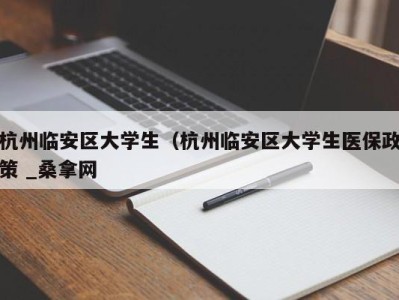 石家庄杭州临安区大学生（杭州临安区大学生医保政策 _桑拿网