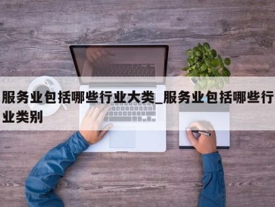 石家庄服务业包括哪些行业大类_服务业包括哪些行业类别 