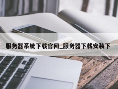 石家庄服务器系统下载官网_服务器下载安装下 