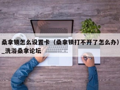 石家庄桑拿锁怎么设置卡（桑拿锁打不开了怎么办）_洗浴桑拿论坛