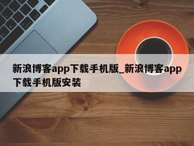 石家庄新浪博客app下载手机版_新浪博客app下载手机版安装 