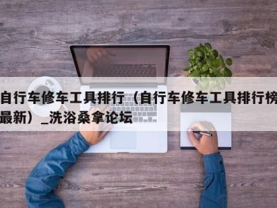 石家庄自行车修车工具排行（自行车修车工具排行榜最新）_洗浴桑拿论坛