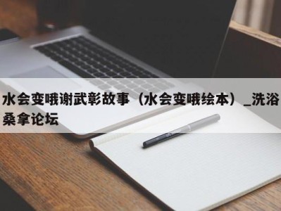 石家庄水会变哦谢武彰故事（水会变哦绘本）_洗浴桑拿论坛