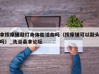 石家庄拿按摩锤敲打身体能活血吗（按摩锤可以敲头吗）_洗浴桑拿论坛