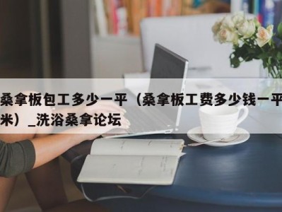 石家庄桑拿板包工多少一平（桑拿板工费多少钱一平米）_洗浴桑拿论坛