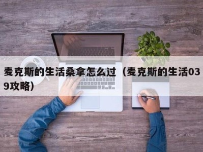 石家庄麦克斯的生活桑拿怎么过（麦克斯的生活039攻略）